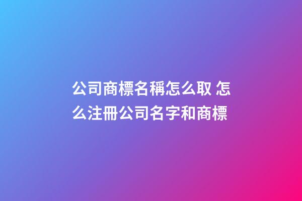 公司商標名稱怎么取 怎么注冊公司名字和商標